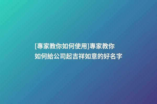 [專家教你如何使用]專家教你如何給公司起吉祥如意的好名字-第1張-公司起名-玄機派